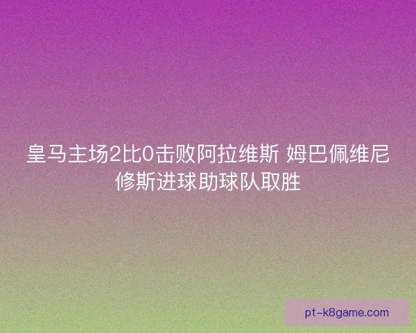 皇马主场2比0击败阿拉维斯 姆巴佩维尼修斯进球助球队取胜