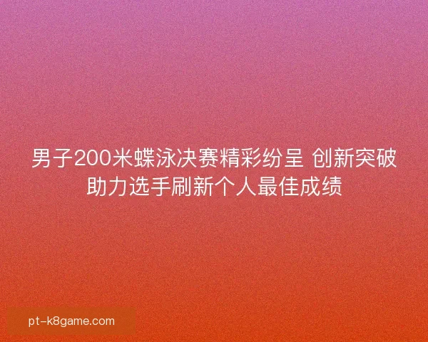 男子200米蝶泳决赛精彩纷呈 创新突破助力选手刷新个人最佳成绩