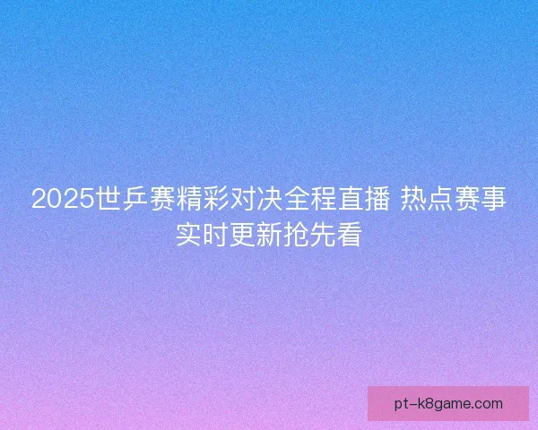 2025世乒赛精彩对决全程直播 热点赛事实时更新抢先看