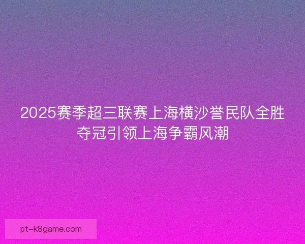 2025赛季超三联赛上海横沙誉民队全胜夺冠引领上海争霸风潮
